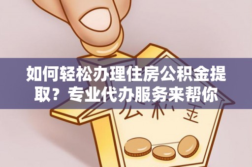 南乐如何轻松办理住房公积金提取？专业代办服务来帮你