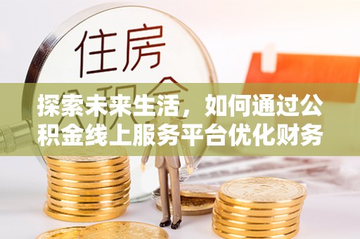 南乐探索未来生活，如何通过公积金线上服务平台优化财务管理