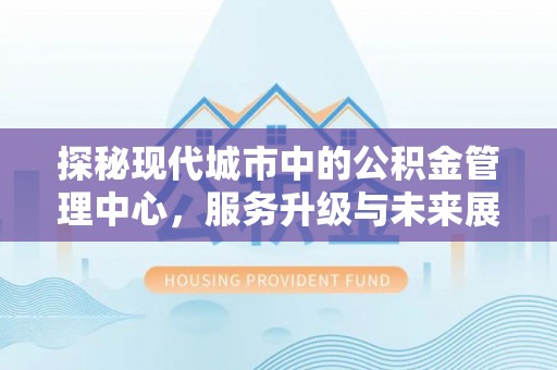 南乐探秘现代城市中的公积金管理中心，服务升级与未来展望