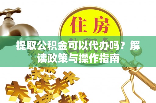 南乐提取公积金可以代办吗？解读政策与操作指南