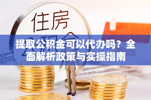 南乐提取公积金可以代办吗？全面解析政策与实操指南