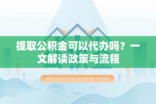 南乐提取公积金可以代办吗？一文解读政策与流程