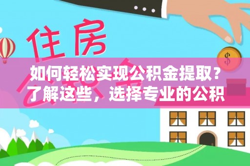 南乐如何轻松实现公积金提取？了解这些，选择专业的公积金提取代办服务