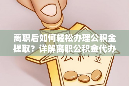 南乐离职后如何轻松办理公积金提取？详解离职公积金代办提取流程