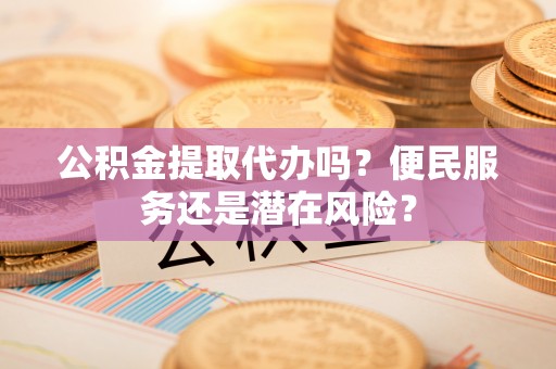 南乐公积金提取代办吗？便民服务还是潜在风险？