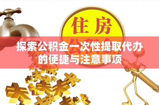 南乐探索公积金一次性提取代办的便捷与注意事项