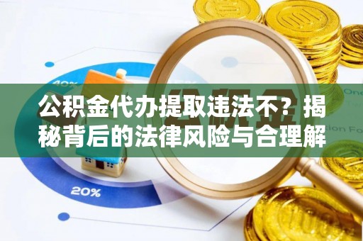 南乐公积金代办提取违法不？揭秘背后的法律风险与合理解决方案