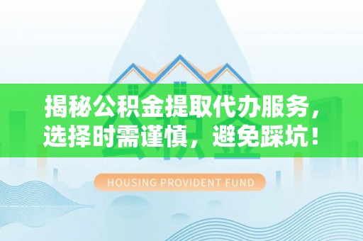 南乐揭秘公积金提取代办服务，选择时需谨慎，避免踩坑！