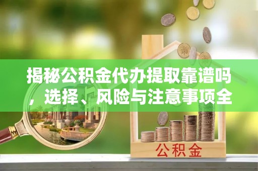 南乐揭秘公积金代办提取靠谱吗，选择、风险与注意事项全解析
