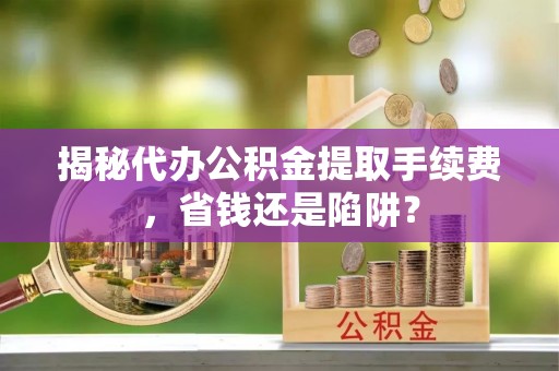 南乐揭秘代办公积金提取手续费，省钱还是陷阱？