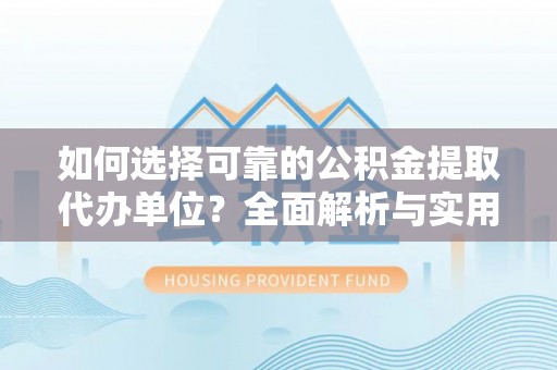 南乐如何选择可靠的公积金提取代办单位？全面解析与实用指南