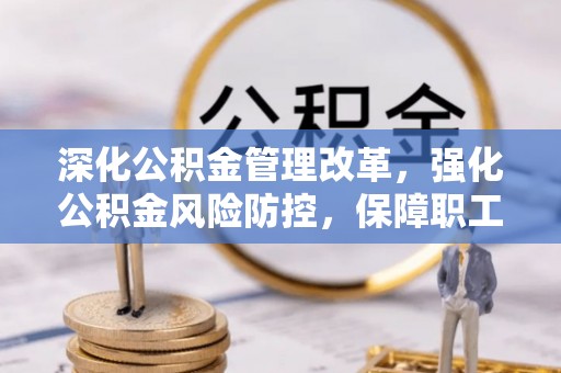 南乐深化公积金管理改革，强化公积金风险防控，保障职工权益