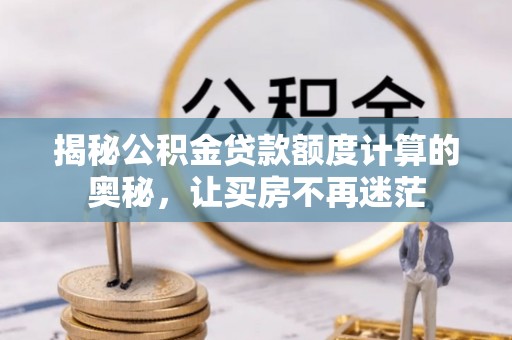 南乐揭秘公积金贷款额度计算的奥秘，让买房不再迷茫