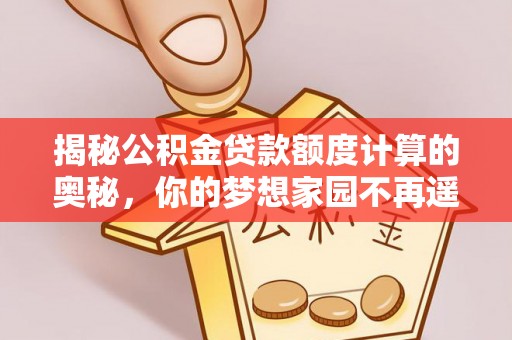 南乐揭秘公积金贷款额度计算的奥秘，你的梦想家园不再遥不可及