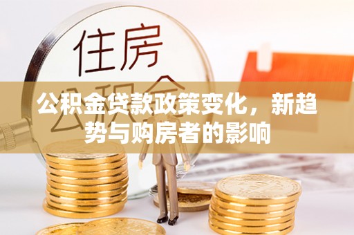 南乐公积金贷款政策变化，新趋势与购房者的影响