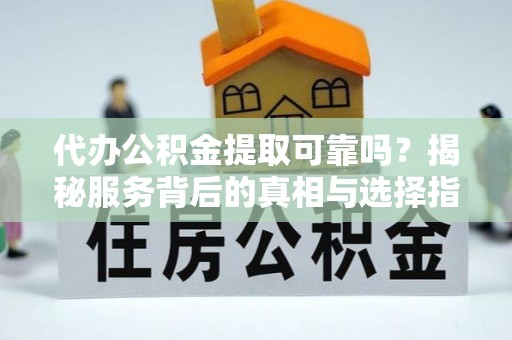 南乐代办公积金提取可靠吗？揭秘服务背后的真相与选择指南