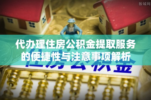 南乐代办理住房公积金提取服务的便捷性与注意事项解析