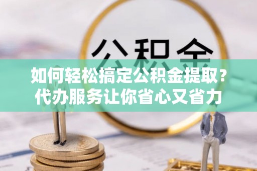 南乐如何轻松搞定公积金提取？代办服务让你省心又省力
