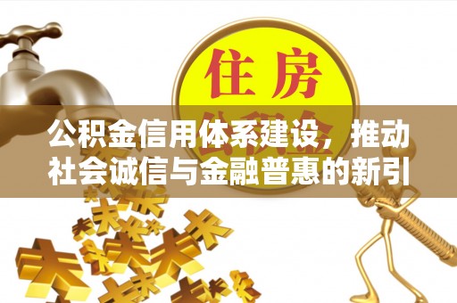 南乐公积金信用体系建设，推动社会诚信与金融普惠的新引擎