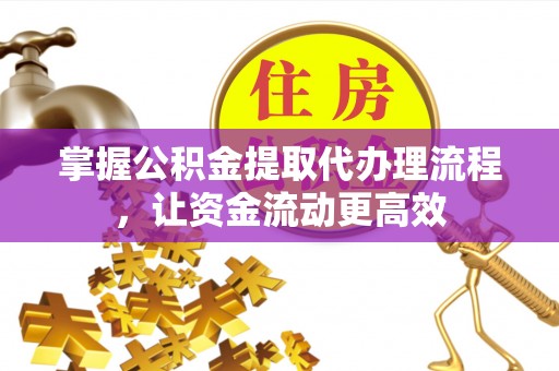 南乐掌握公积金提取代办理流程，让资金流动更高效