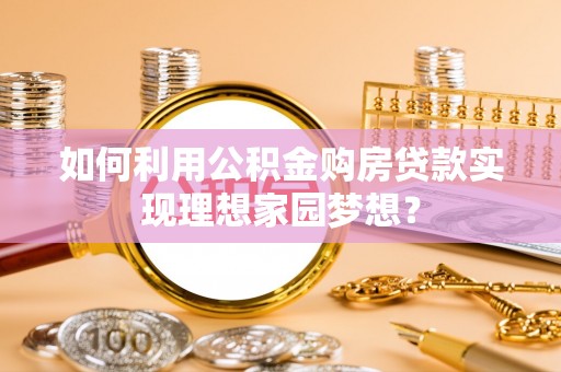 南乐如何利用公积金购房贷款实现理想家园梦想？