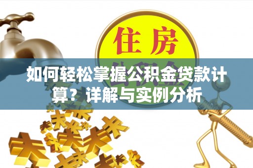 南乐如何轻松掌握公积金贷款计算？详解与实例分析