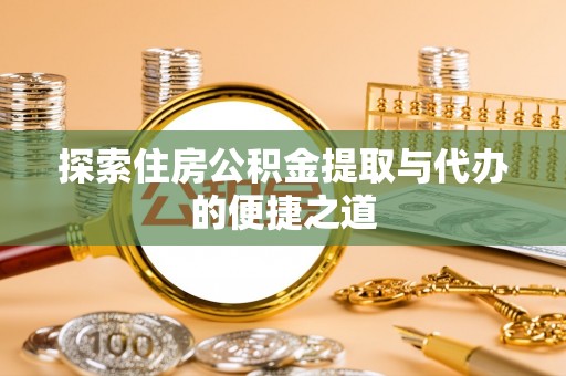 南乐探索住房公积金提取与代办的便捷之道