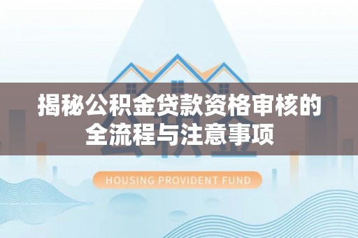 南乐揭秘公积金贷款资格审核的全流程与注意事项