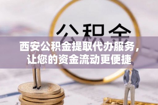 南乐西安公积金提取代办服务，让您的资金流动更便捷