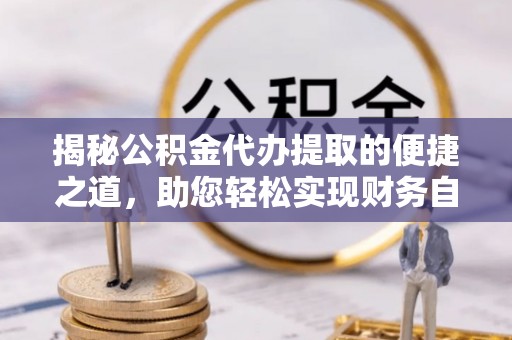 南乐揭秘公积金代办提取的便捷之道，助您轻松实现财务自由