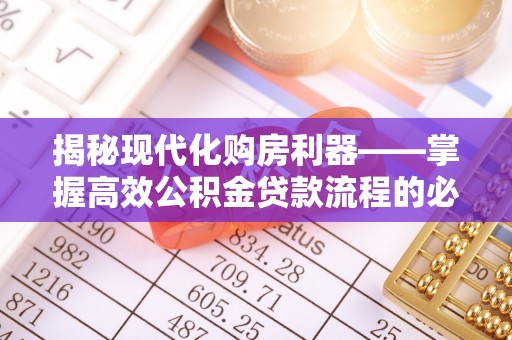 南乐揭秘现代化购房利器——掌握高效公积金贷款流程的必备指南
