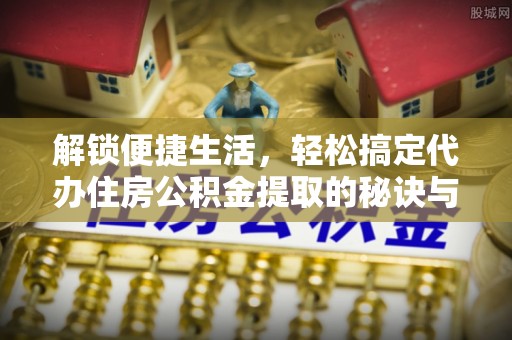 南乐解锁便捷生活，轻松搞定代办住房公积金提取的秘诀与技巧