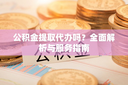 南乐公积金提取代办吗？全面解析与服务指南