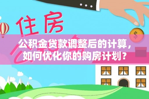 南乐公积金贷款调整后的计算，如何优化你的购房计划？