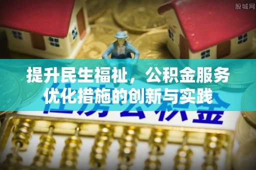 南乐提升民生福祉，公积金服务优化措施的创新与实践