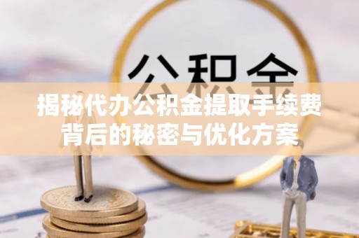 南乐揭秘代办公积金提取手续费背后的秘密与优化方案
