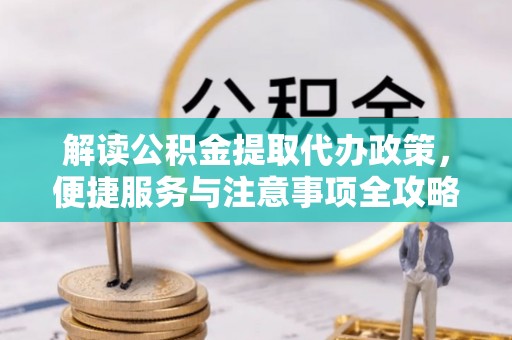 南乐解读公积金提取代办政策，便捷服务与注意事项全攻略