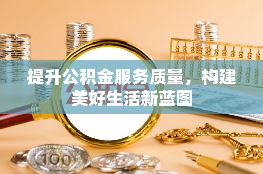 南乐提升公积金服务质量，构建美好生活新蓝图