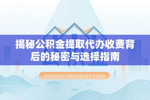 南乐揭秘公积金提取代办收费背后的秘密与选择指南
