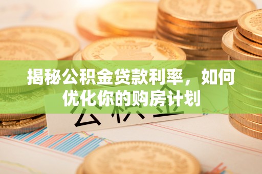 南乐揭秘公积金贷款利率，如何优化你的购房计划