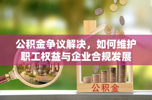 南乐公积金争议解决，如何维护职工权益与企业合规发展