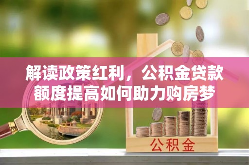 南乐解读政策红利，公积金贷款额度提高如何助力购房梦