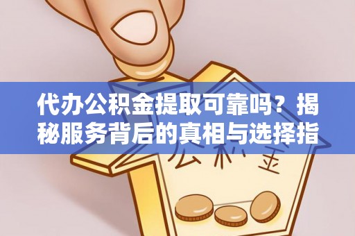 南乐代办公积金提取可靠吗？揭秘服务背后的真相与选择指南