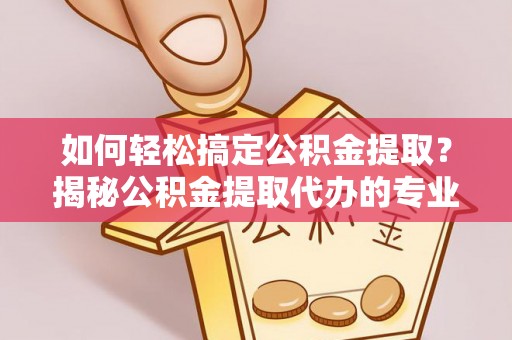 南乐如何轻松搞定公积金提取？揭秘公积金提取代办的专业服务