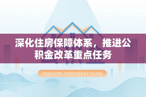 南乐深化住房保障体系，推进公积金改革重点任务