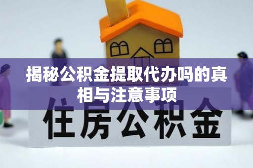 南乐揭秘公积金提取代办吗的真相与注意事项
