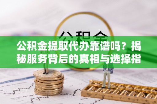 南乐公积金提取代办靠谱吗？揭秘服务背后的真相与选择指南