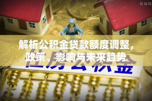 南乐解析公积金贷款额度调整，政策、影响与未来趋势