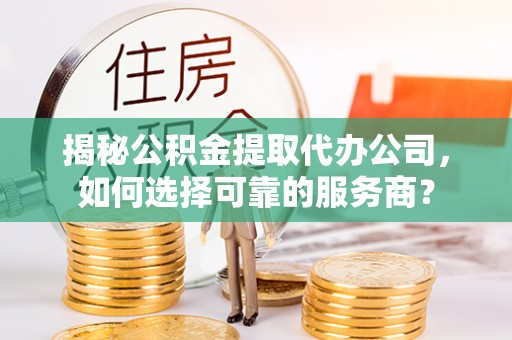 南乐揭秘公积金提取代办公司，如何选择可靠的服务商？