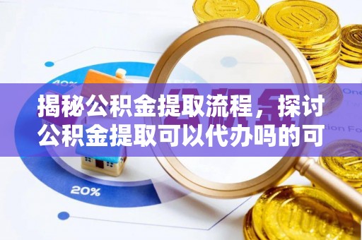 南乐揭秘公积金提取流程，探讨公积金提取可以代办吗的可行性与注意事项